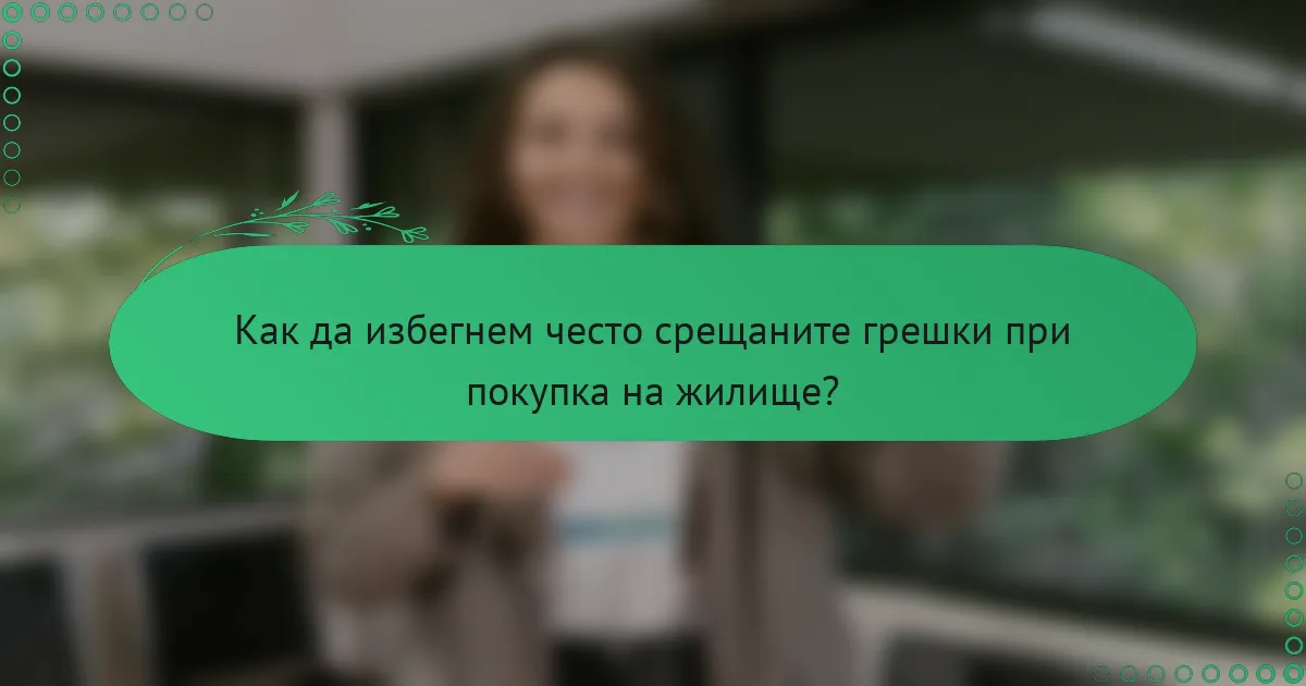 Как да избегнем често срещаните грешки при покупка на жилище?