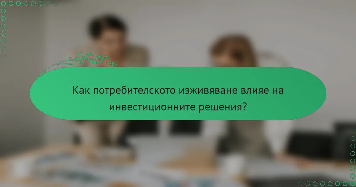 Как потребителското изживяване влияе на инвестиционните решения?