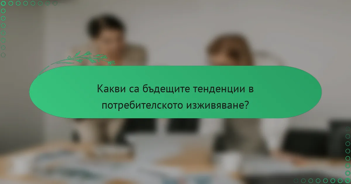 Какви са бъдещите тенденции в потребителското изживяване?
