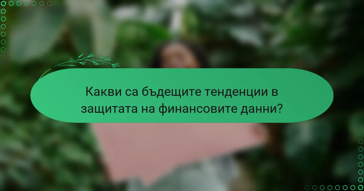 Какви са бъдещите тенденции в защитата на финансовите данни?