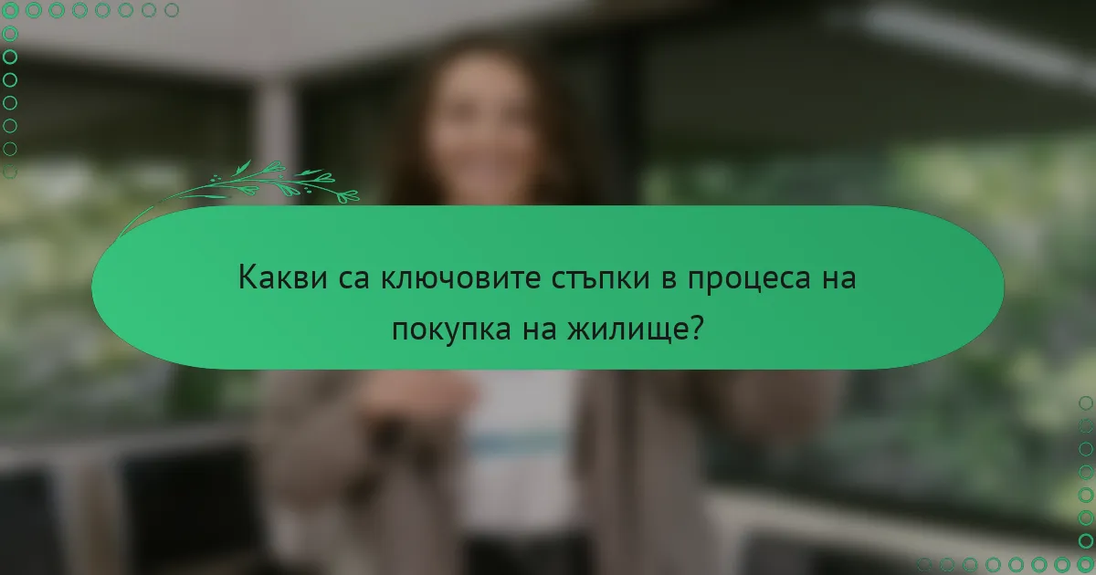 Какви са ключовите стъпки в процеса на покупка на жилище?