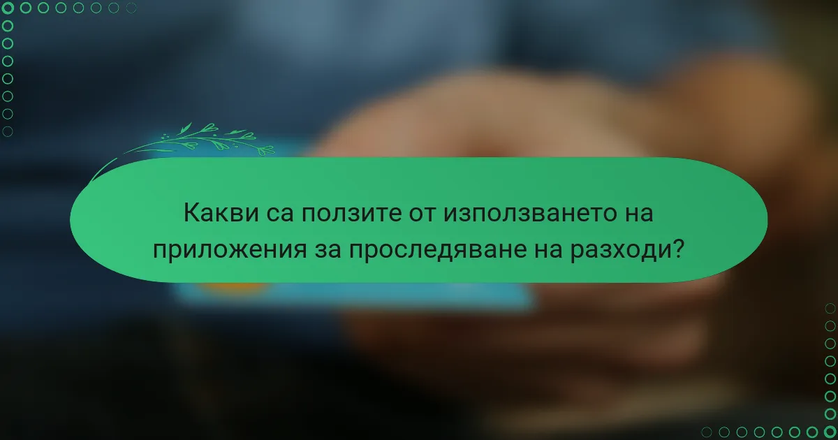 Какви са ползите от използването на приложения за проследяване на разходи?