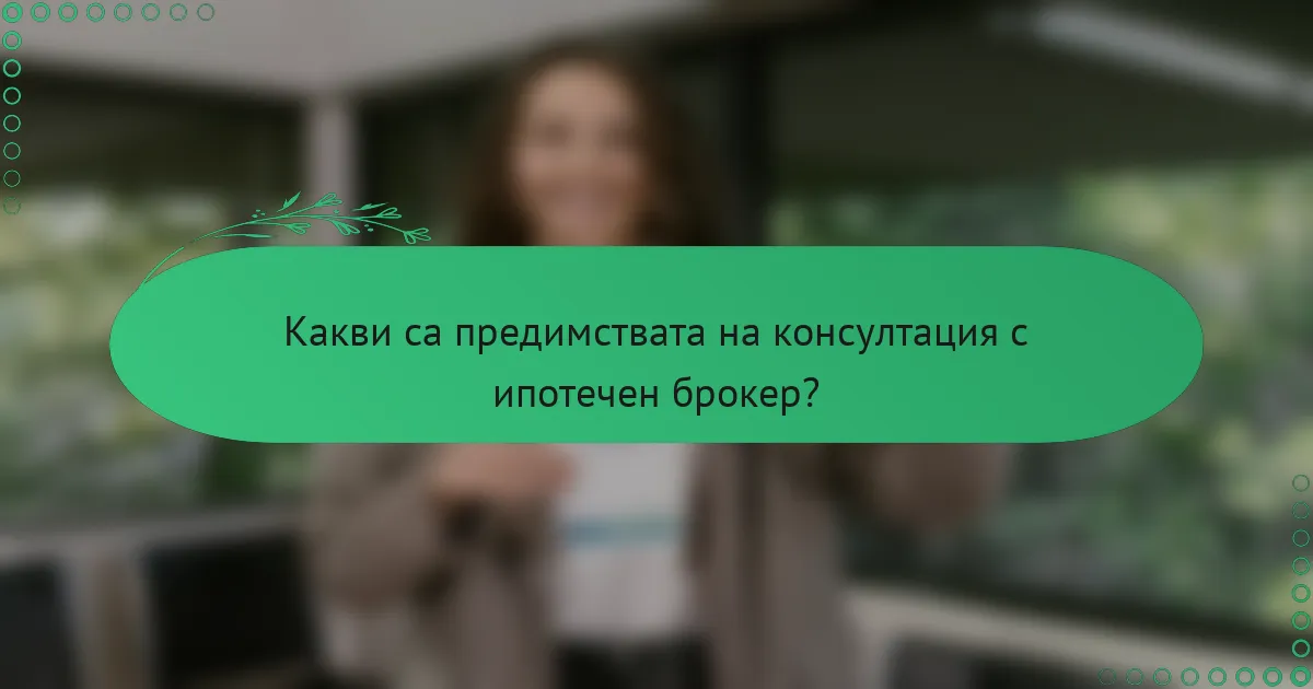 Какви са предимствата на консултация с ипотечен брокер?