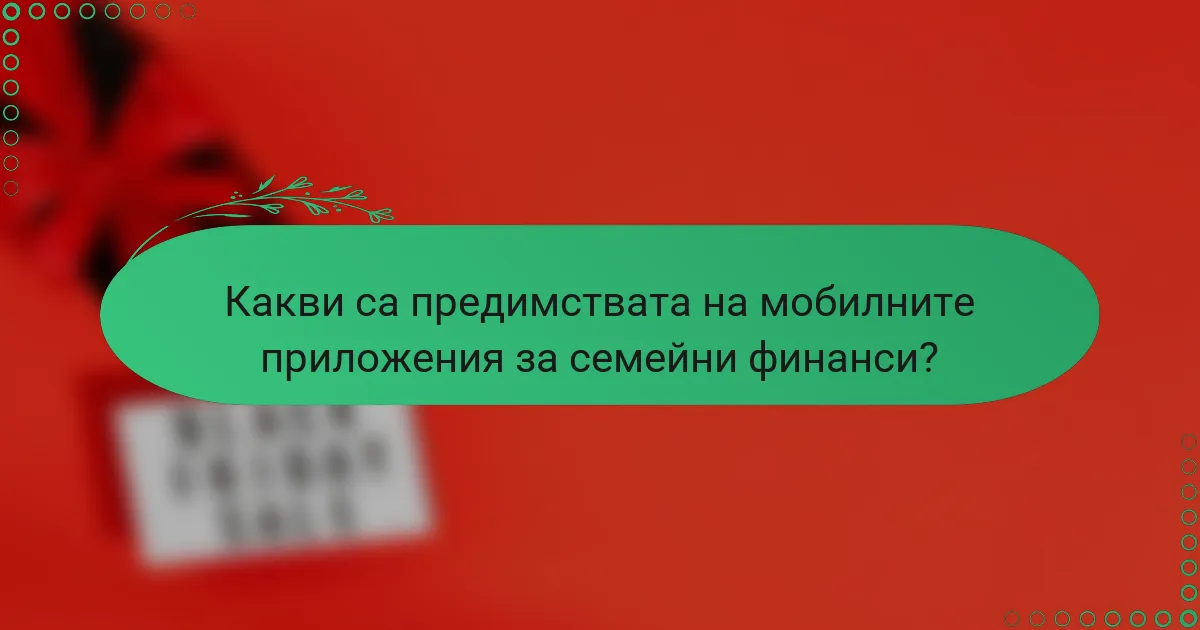 Какви са предимствата на мобилните приложения за семейни финанси?