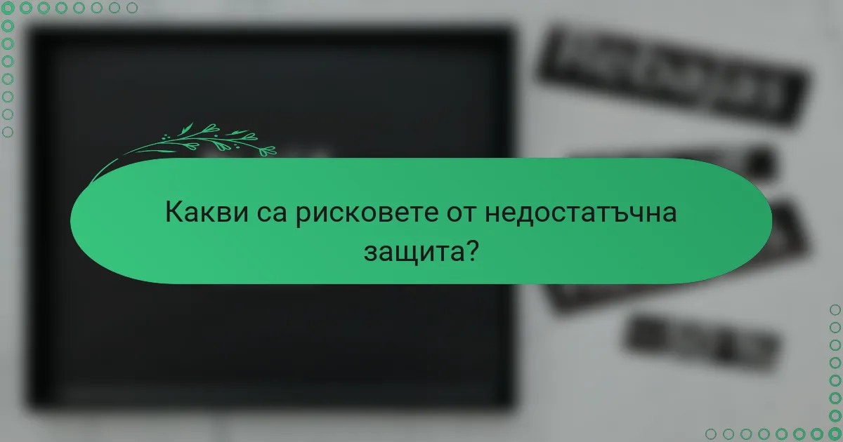 Какви са рисковете от недостатъчна защита?