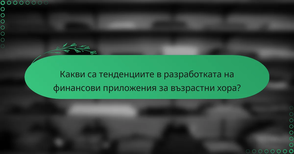 Какви са тенденциите в разработката на финансови приложения за възрастни хора?
