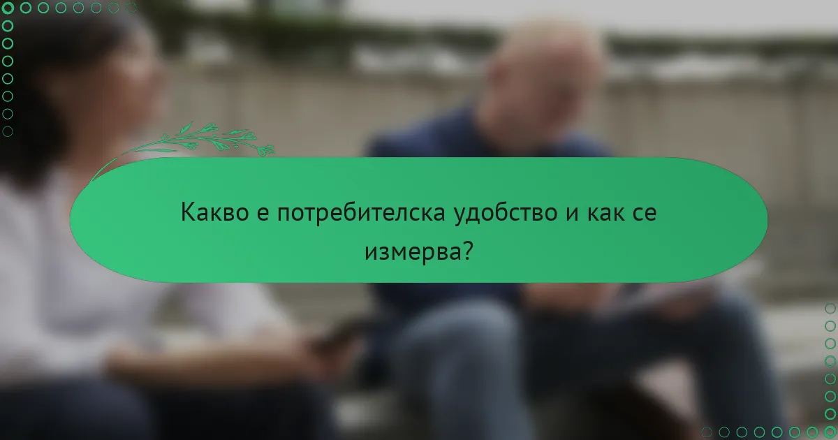 Какво е потребителска удобство и как се измерва?